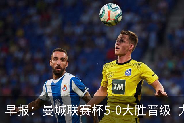 早报：曼城联赛杯5-0大胜晋级 尤文欧联杯5-0开门红